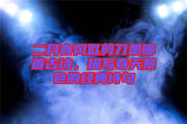 二月春風(fēng)似剪刀是哪首古詩(shī)，描寫(xiě)春天景色的經(jīng)典詩(shī)句