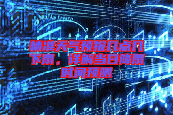 精準(zhǔn)天氣預(yù)報(bào)幾點(diǎn)幾下雨，詳解當(dāng)日降雨時(shí)間預(yù)測(cè)