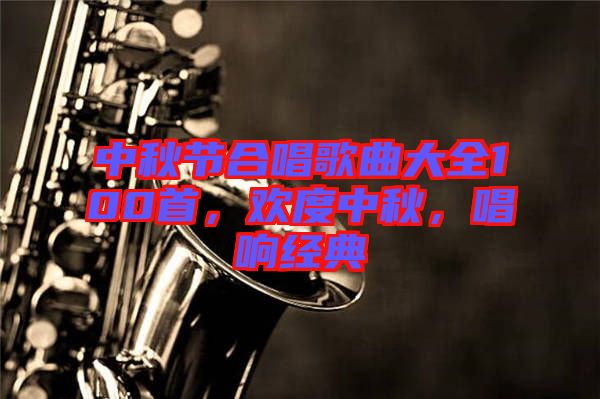 中秋節(jié)合唱歌曲大全100首，歡度中秋，唱響經(jīng)典