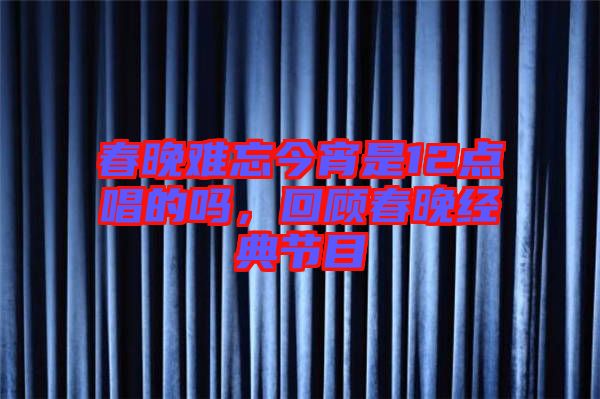 春晚難忘今宵是12點(diǎn)唱的嗎，回顧春晚經(jīng)典節(jié)目