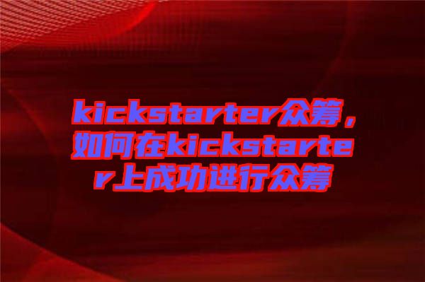 kickstarter眾籌，如何在kickstarter上成功進行眾籌