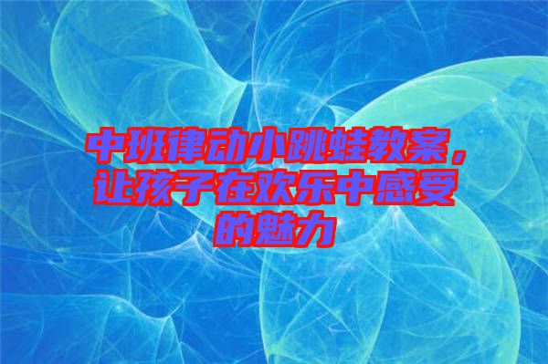 中班律動小跳蛙教案，讓孩子在歡樂中感受的魅力