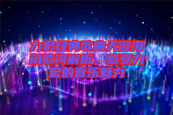 力宏經(jīng)典歌曲天涯海角歌詞解析，感受力宏的音樂魅力