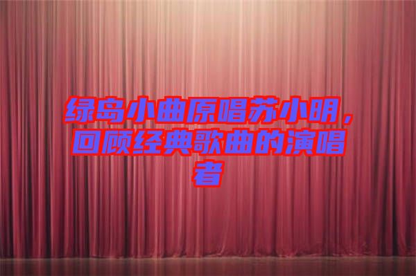 綠島小曲原唱蘇小明，回顧經(jīng)典歌曲的演唱者