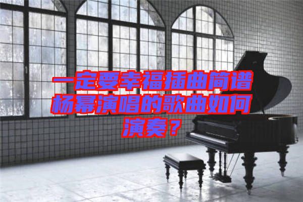 一定要幸福插曲簡譜楊冪演唱的歌曲如何演奏？