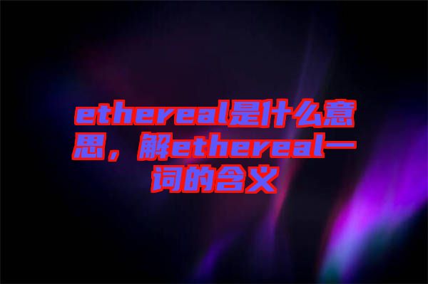 ethereal是什么意思，解ethereal一詞的含義