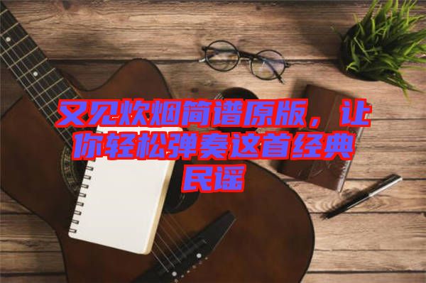又見炊煙簡譜原版，讓你輕松彈奏這首經(jīng)典民謠