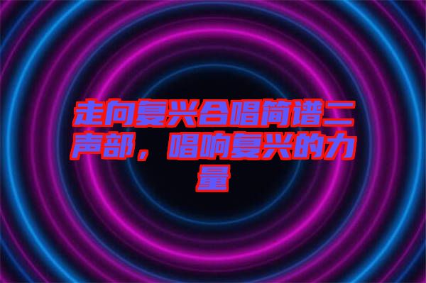 走向復(fù)興合唱簡譜二聲部，唱響復(fù)興的力量