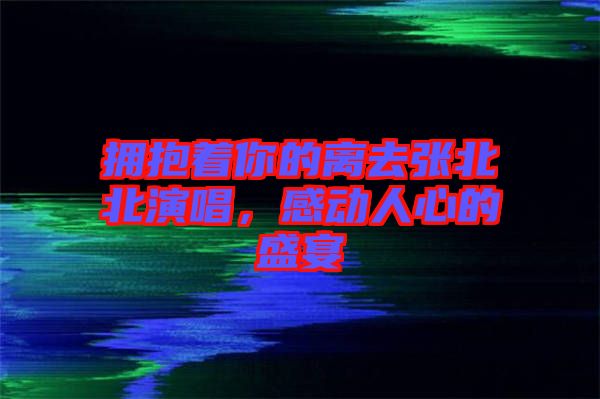 擁抱著你的離去張北北演唱，感動(dòng)人心的盛宴
