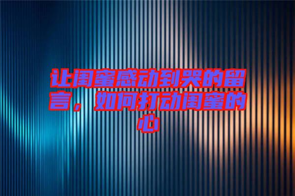讓閨蜜感動到哭的留言，如何打動閨蜜的心