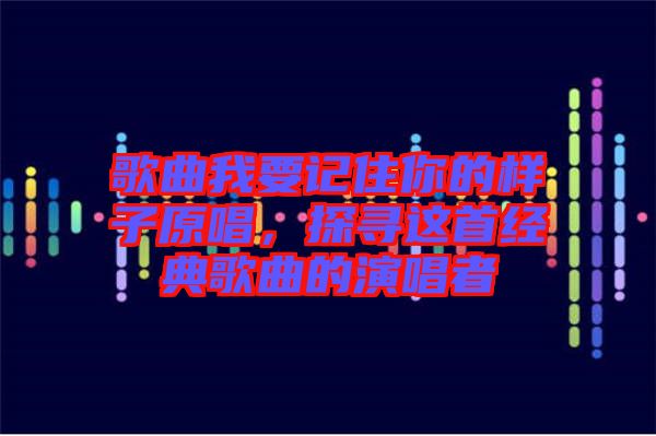 歌曲我要記住你的樣子原唱，探尋這首經(jīng)典歌曲的演唱者