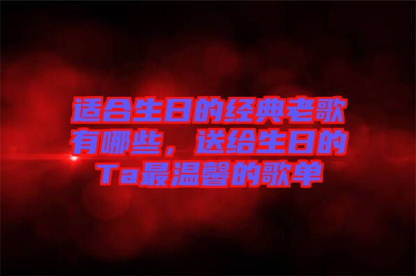 適合生日的經(jīng)典老歌有哪些，送給生日的Ta最溫馨的歌單