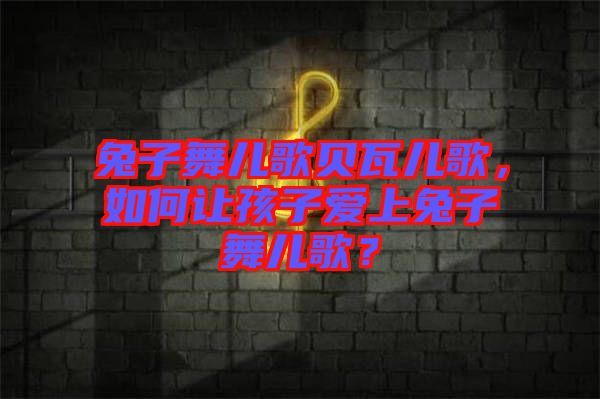 兔子舞兒歌貝瓦兒歌，如何讓孩子愛上兔子舞兒歌？