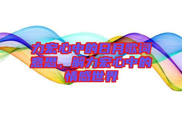 力宏心中的日月歌詞意思，解力宏心中的情感世界