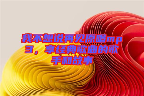 我不想說再見原唱mp3，享經(jīng)典歌曲的歌手和故事