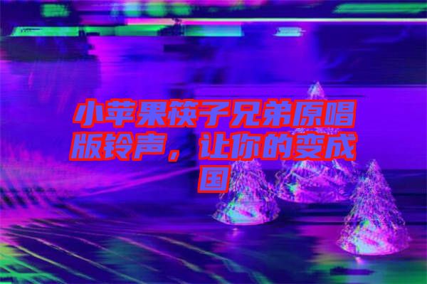 小蘋果筷子兄弟原唱版鈴聲，讓你的變成國