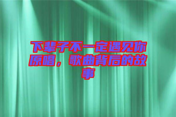 下輩子不一定遇見你原唱，歌曲背后的故事