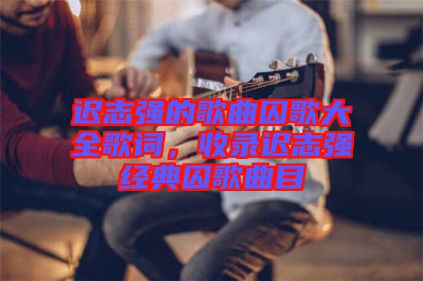遲志強(qiáng)的歌曲囚歌大全歌詞，收錄遲志強(qiáng)經(jīng)典囚歌曲目