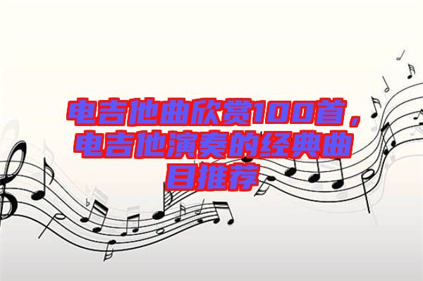 電吉他曲欣賞100首，電吉他演奏的經(jīng)典曲目推薦