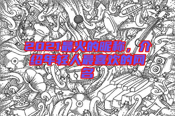 2021最火的昵稱(chēng)，介紹年輕人最喜歡的網(wǎng)名