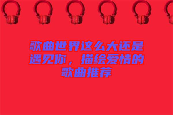 歌曲世界這么大還是遇見你，描繪愛情的歌曲推薦