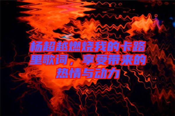 楊超越燃燒我的卡路里歌詞，享受帶來的熱情與動力