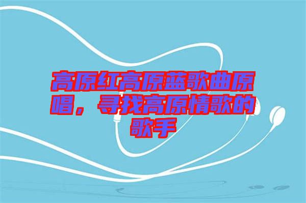高原紅高原藍(lán)歌曲原唱，尋找高原情歌的歌手