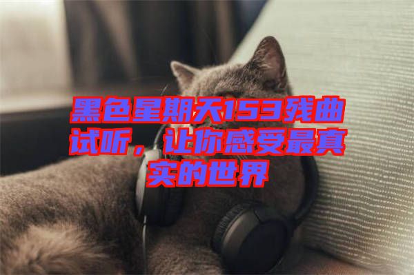 黑色星期天153殘曲試聽，讓你感受最真實(shí)的世界