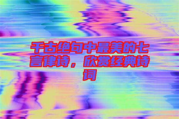 千古絕句中最美的七言律詩，欣賞經(jīng)典詩詞