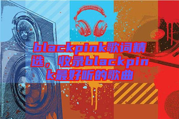 blackpink歌詞精選，收錄blackpink最好聽的歌曲