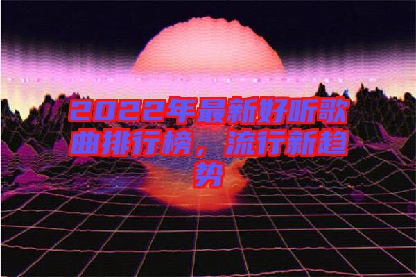 2022年最新好聽(tīng)歌曲排行榜，流行新趨勢(shì)