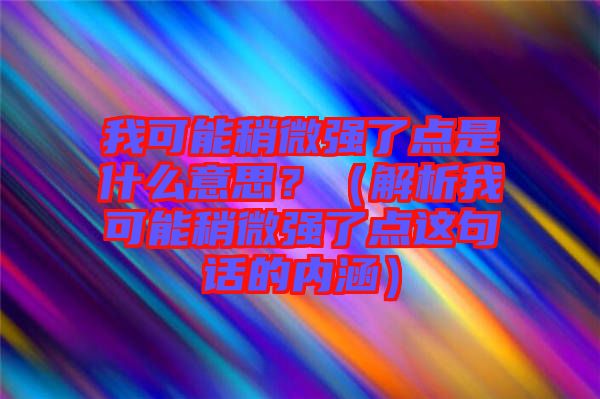 我可能稍微強了點是什么意思？（解析我可能稍微強了點這句話的內(nèi)涵）
