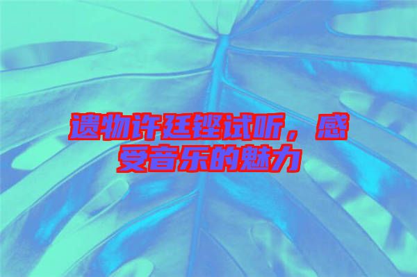 遺物許廷鏗試聽(tīng)，感受音樂(lè)的魅力
