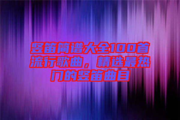 豎笛簡譜大全100首流行歌曲，精選最熱門的豎笛曲目