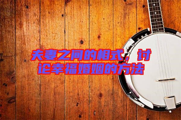 夫妻之間的相式，討論幸?；橐龅姆椒? width=