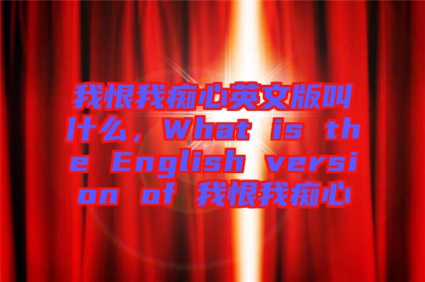 我恨我癡心英文版叫什么，What is the English version of 我恨我癡心