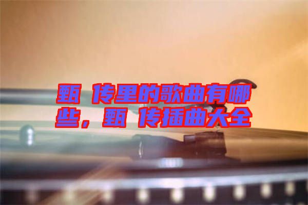甄嬛傳里的歌曲有哪些，甄嬛傳插曲大全