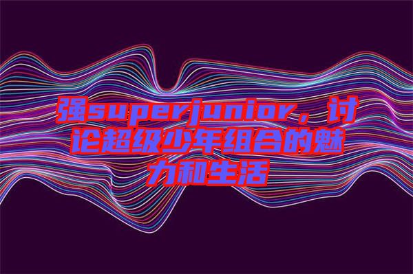強superjunior，討論超級少年組合的魅力和生活