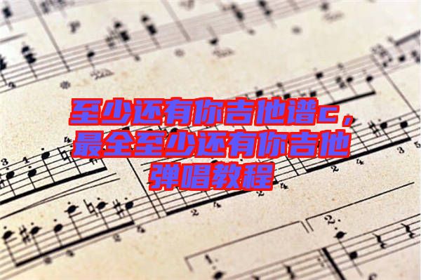 至少還有你吉他譜c，最全至少還有你吉他彈唱教程