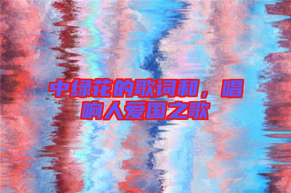 中綠花的歌詞和，唱響人愛國(guó)之歌