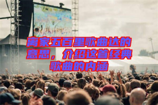 離家五百里歌曲達(dá)的意思，介紹這首經(jīng)典歌曲的內(nèi)涵