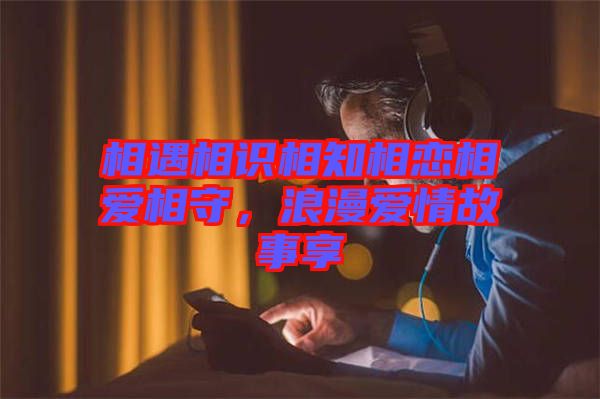 相遇相識相知相戀相愛相守，浪漫愛情故事享