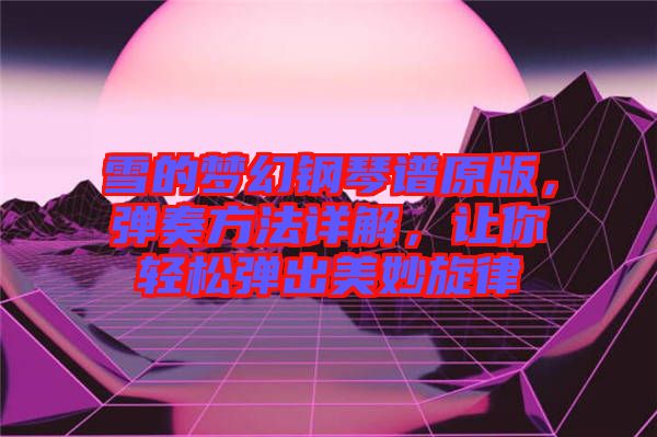 雪的夢幻鋼琴譜原版，彈奏方法詳解，讓你輕松彈出美妙旋律