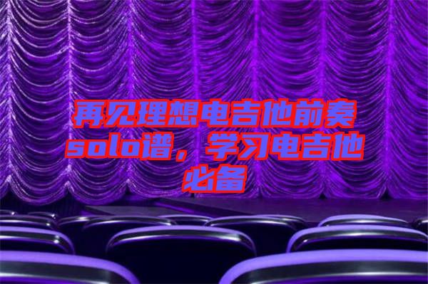 再見理想電吉他前奏solo譜，學(xué)習(xí)電吉他必備