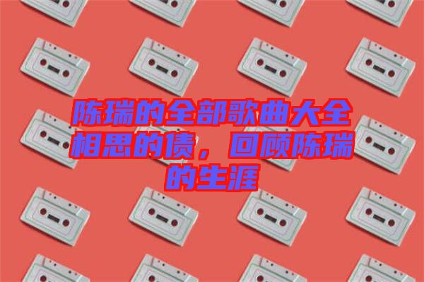 陳瑞的全部歌曲大全相思的債，回顧陳瑞的生涯
