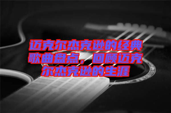 邁克爾杰克遜的經(jīng)典歌曲盤點，回顧邁克爾杰克遜的生涯