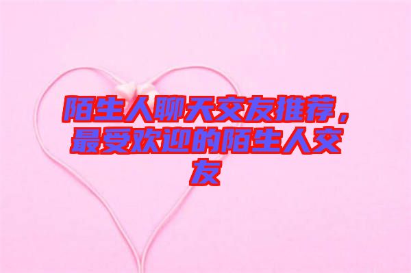 陌生人聊天交友推薦，最受歡迎的陌生人交友