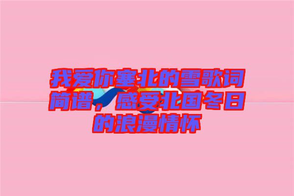 我愛你塞北的雪歌詞簡譜，感受北國冬日的浪漫情懷