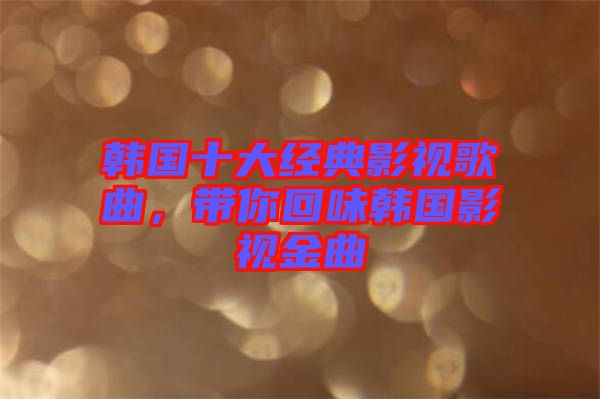 韓國十大經(jīng)典影視歌曲，帶你回味韓國影視金曲