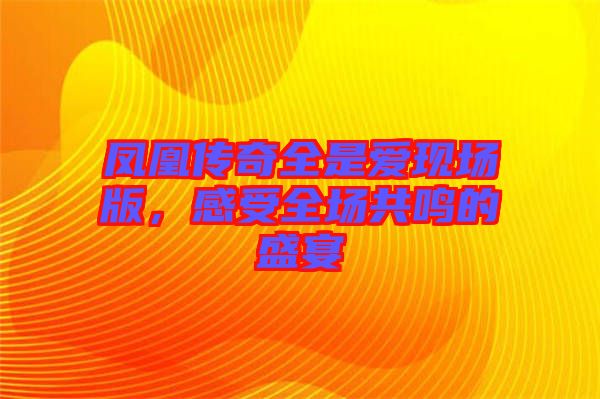 鳳凰傳奇全是愛現(xiàn)場版，感受全場共鳴的盛宴